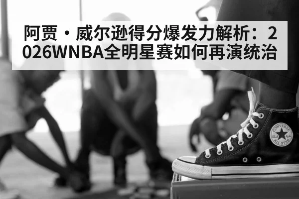 阿贾·威尔逊得分爆发力解析：2026WNBA全明星赛如何再演统治