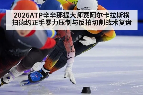 2026ATP辛辛那提大师赛阿尔卡拉斯横扫德约正手暴力压制与反拍切削战术复盘