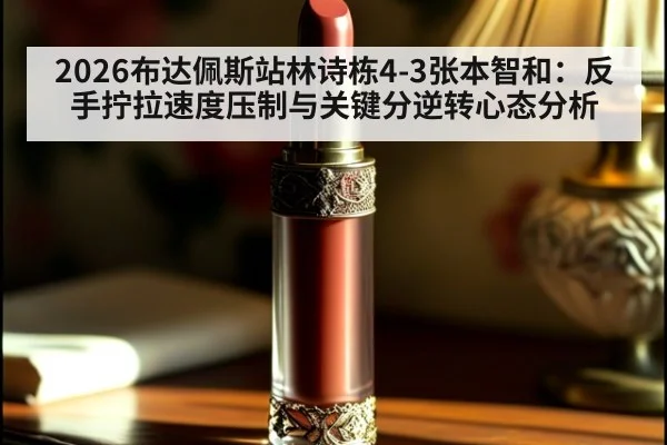 2026布达佩斯站林诗栋4-3张本智和：反手拧拉速度压制与关键分逆转心态分析