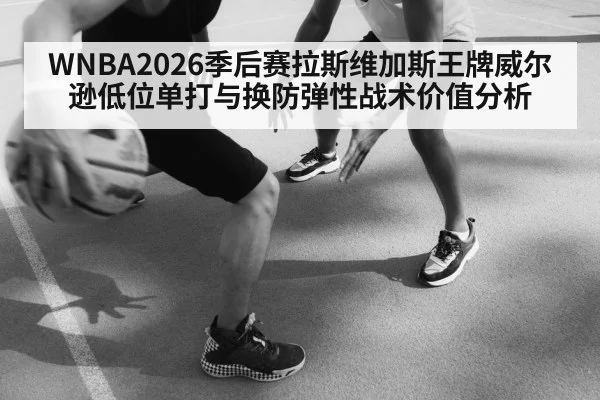WNBA2026季后赛拉斯维加斯王牌威尔逊低位单打与换防弹性战术价值分析