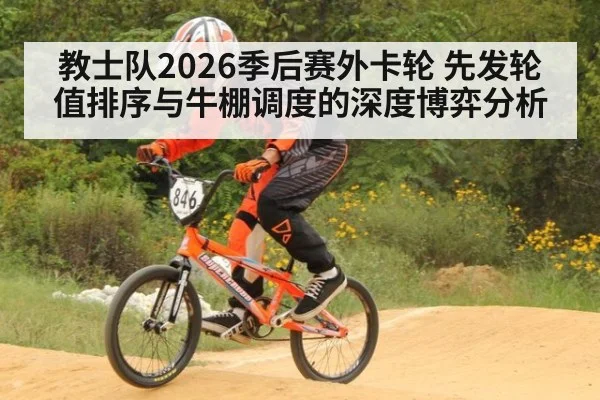 教士队2026季后赛外卡轮 先发轮值排序与牛棚调度的深度博弈分析