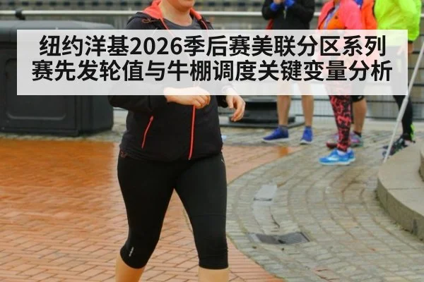 纽约洋基2026季后赛美联分区系列赛先发轮值与牛棚调度关键变量分析