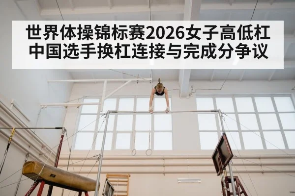 世界体操锦标赛2026女子高低杠 中国选手换杠连接与完成分争议