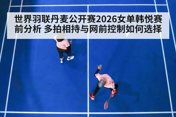 世界羽联丹麦公开赛2026女单韩悦赛前分析 多拍相持与网前控制如何选择