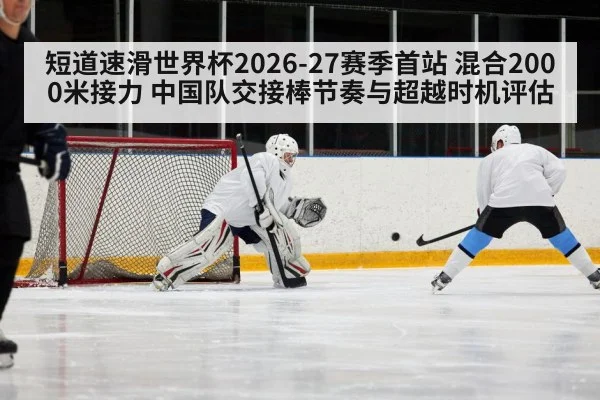 短道速滑世界杯2026-27赛季首站 混合2000米接力 中国队交接棒节奏与超越时机评估