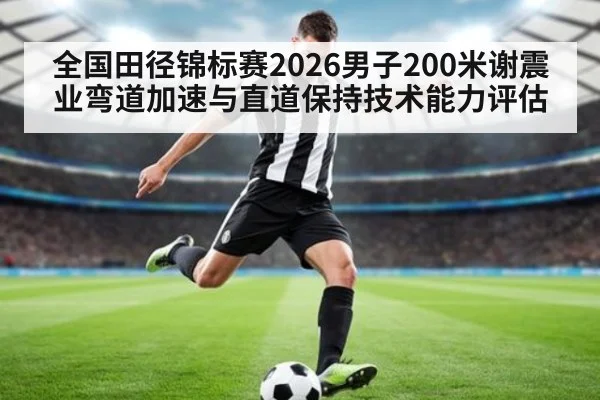 全国田径锦标赛2026男子200米谢震业弯道加速与直道保持技术能力评估