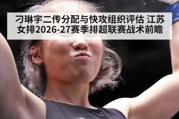 刁琳宇二传分配与快攻组织评估 江苏女排2026-27赛季排超联赛战术前瞻
