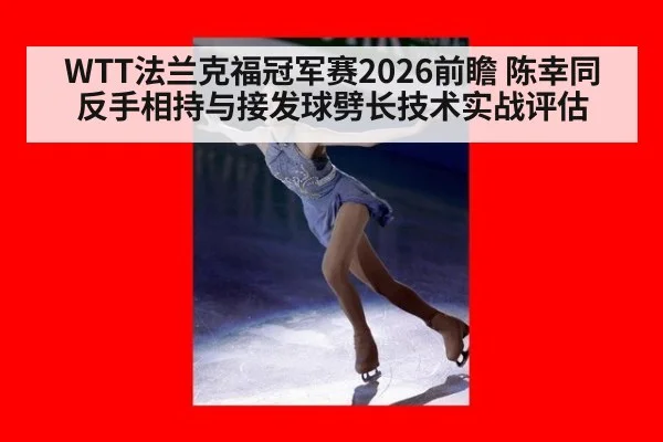 WTT法兰克福冠军赛2026前瞻 陈幸同反手相持与接发球劈长技术实战评估